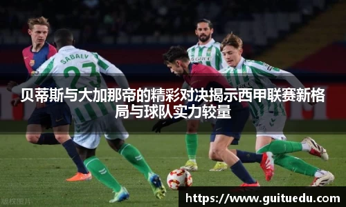 贝蒂斯与大加那帝的精彩对决揭示西甲联赛新格局与球队实力较量