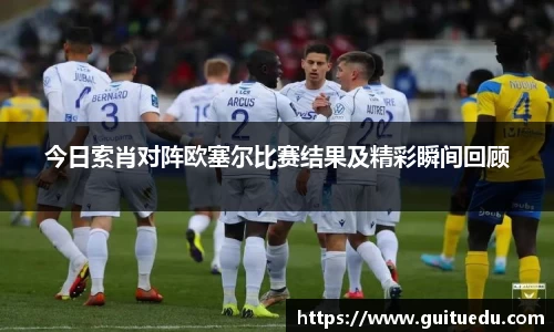 今日索肖对阵欧塞尔比赛结果及精彩瞬间回顾