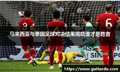 马来西亚与泰国足球对决结果揭晓谁才是胜者