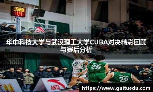 华中科技大学与武汉理工大学CUBA对决精彩回顾与赛后分析