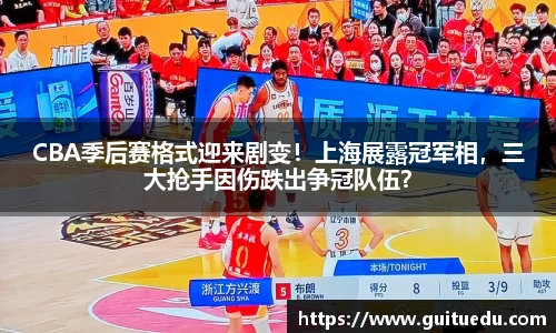 CBA季后赛格式迎来剧变！上海展露冠军相，三大抢手因伤跌出争冠队伍？