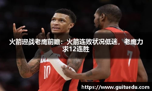 火箭迎战老鹰前瞻：火箭连败状况低迷，老鹰力求12连胜